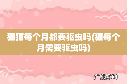 猫每个月需要驱虫吗 猫猫每个月都要驱虫吗
