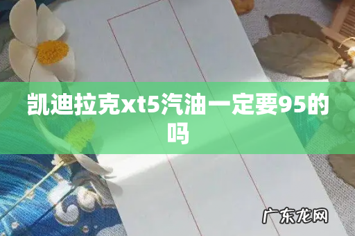 凯迪拉克xt5汽油一定要95的吗