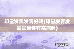 印堂发青发黑是身体有疾病吗 印堂发黑发青好吗