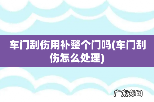 车门刮伤怎么处理 车门刮伤用补整个门吗