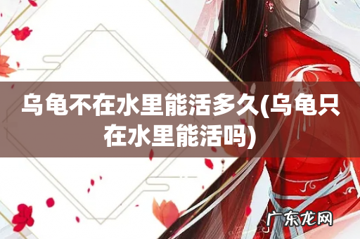 乌龟只在水里能活吗 乌龟不在水里能活多久