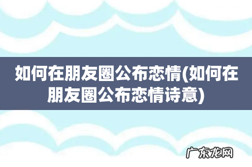 如何在朋友圈公布恋情诗意 如何在朋友圈公布恋情