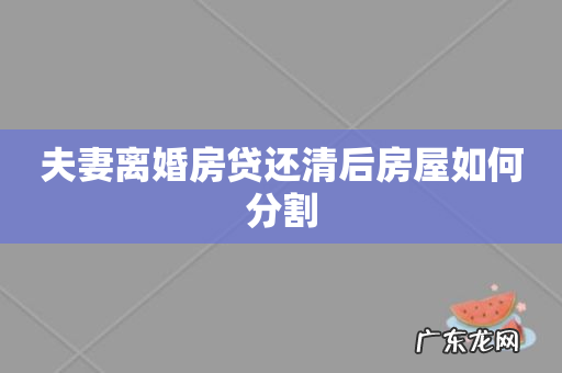 夫妻离婚房贷还清后房屋如何分割