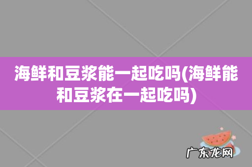 海鲜能和豆浆在一起吃吗 海鲜和豆浆能一起吃吗