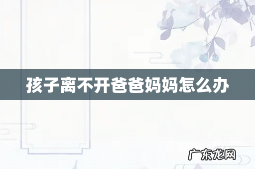 孩子离不开爸爸妈妈怎么办