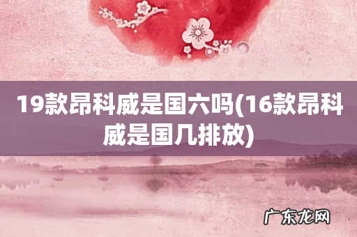 16款昂科威是国几排放 19款昂科威是国六吗