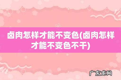卤肉怎样才能不变色不干 卤肉怎样才能不变色