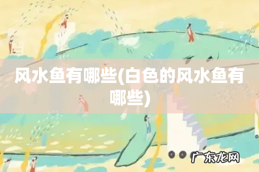 白色的风水鱼有哪些 风水鱼有哪些