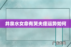 井泉水女命有哭夫痣运势如何