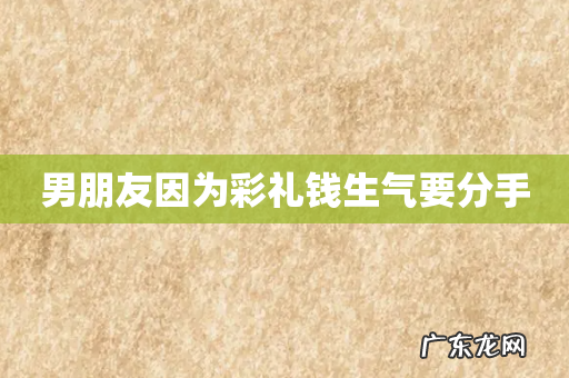 男朋友因为彩礼钱生气要分手