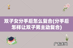 分手后怎样让双子男主动复合 双子女分手后怎么复合