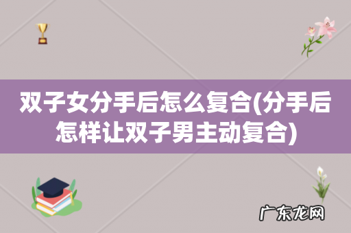 分手后怎样让双子男主动复合 双子女分手后怎么复合