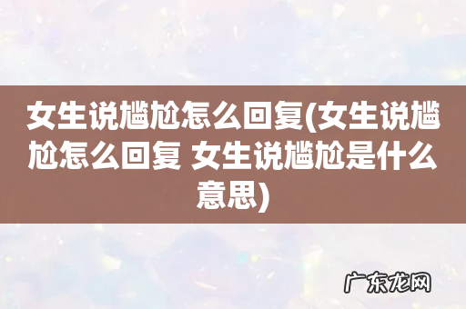 女生说尴尬怎么回复 女生说尴尬是什么意思 女生说尴尬怎么回复