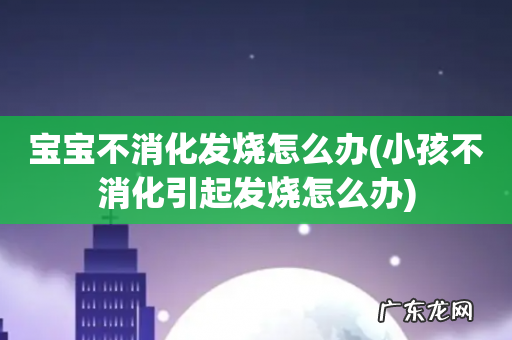 小孩不消化引起发烧怎么办 宝宝不消化发烧怎么办