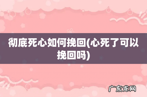 心死了可以挽回吗 彻底死心如何挽回