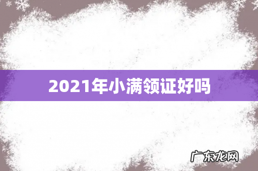 2021年小满领证好吗