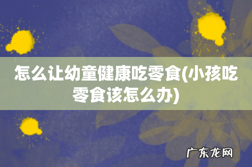 小孩吃零食该怎么办 怎么让幼童健康吃零食