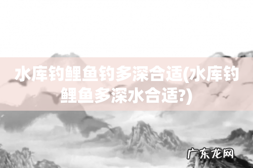 水库钓鲤鱼多深水合适? 水库钓鲤鱼钓多深合适