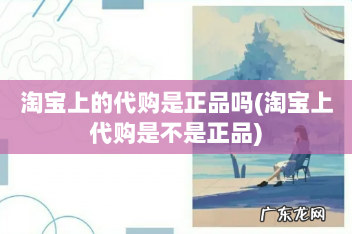 淘宝上代购是不是正品 淘宝上的代购是正品吗