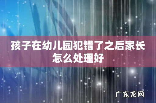 孩子在幼儿园犯错了之后家长怎么处理好