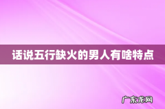 话说五行缺火的男人有啥特点
