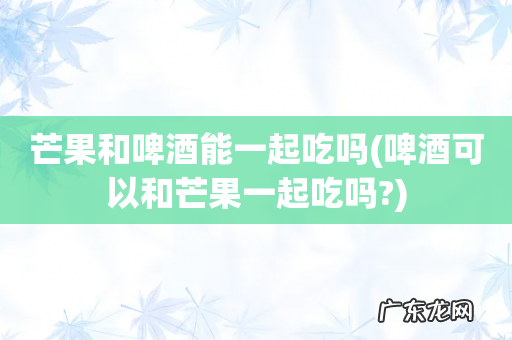 啤酒可以和芒果一起吃吗? 芒果和啤酒能一起吃吗