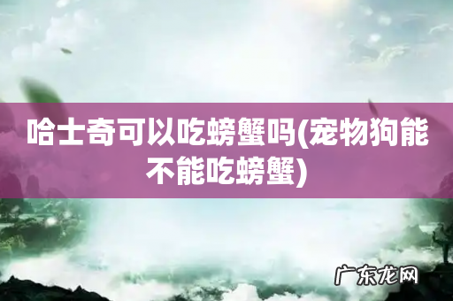 宠物狗能不能吃螃蟹 哈士奇可以吃螃蟹吗