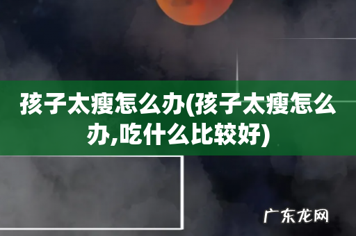 孩子太瘦怎么办,吃什么比较好 孩子太瘦怎么办