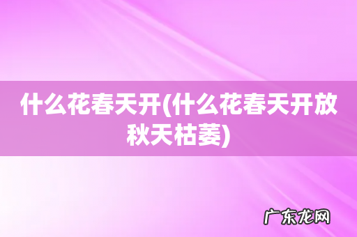 什么花春天开放秋天枯萎 什么花春天开