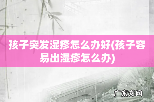 孩子容易出湿疹怎么办 孩子突发湿疹怎么办好