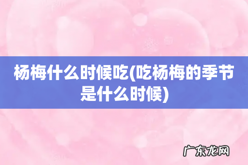 吃杨梅的季节是什么时候 杨梅什么时候吃