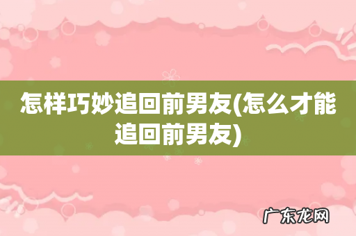 怎么才能追回前男友 怎样巧妙追回前男友