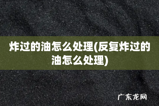 反复炸过的油怎么处理 炸过的油怎么处理