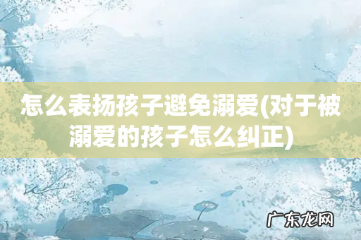 对于被溺爱的孩子怎么纠正 怎么表扬孩子避免溺爱