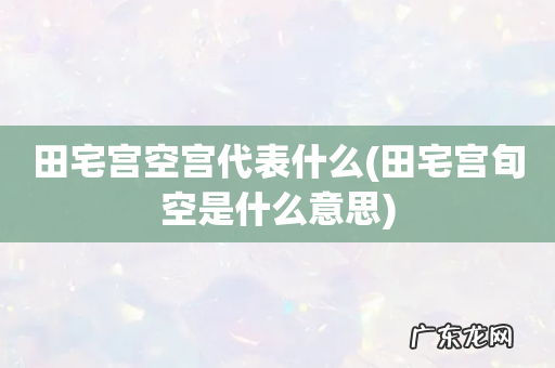 田宅宫旬空是什么意思 田宅宫空宫代表什么