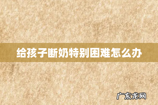 给孩子断奶特别困难怎么办