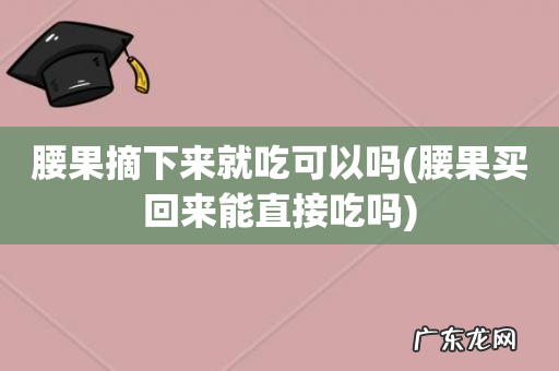 腰果买回来能直接吃吗 腰果摘下来就吃可以吗