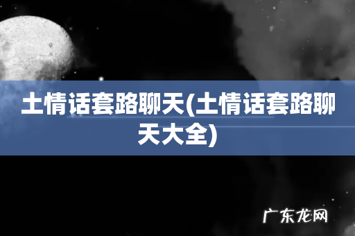 土情话套路聊天大全 土情话套路聊天