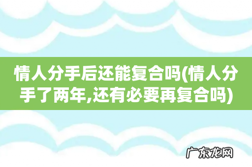 情人分手了两年,还有必要再复合吗 情人分手后还能复合吗