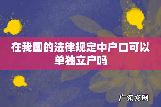 在我国的法律规定中户口可以单独立户吗