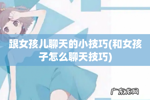 和女孩子怎么聊天技巧 跟女孩儿聊天的小技巧