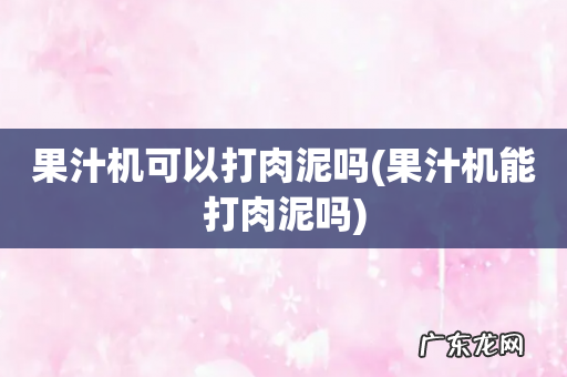 果汁机能打肉泥吗 果汁机可以打肉泥吗