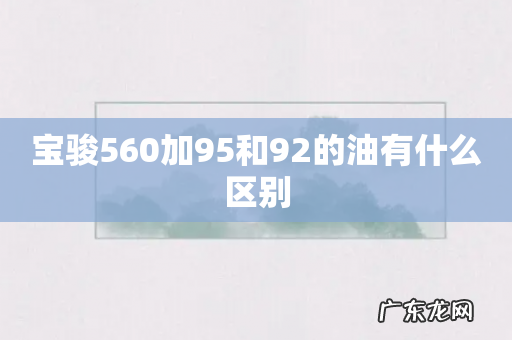 宝骏560加95和92的油有什么区别