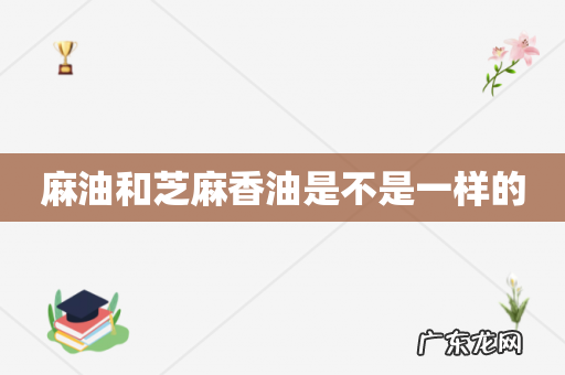 麻油和芝麻香油是不是一样的