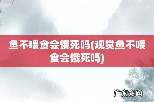 观赏鱼不喂食会饿死吗 鱼不喂食会饿死吗