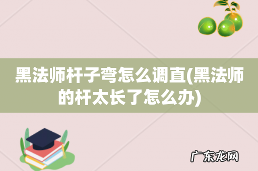 黑法师的杆太长了怎么办 黑法师杆子弯怎么调直