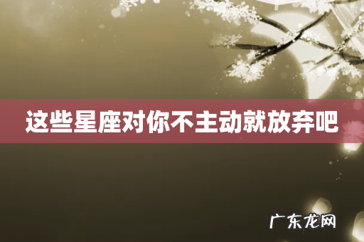 这些星座对你不主动就放弃吧