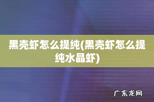 黑壳虾怎么提纯水晶虾 黑壳虾怎么提纯