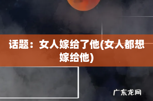 女人都想嫁给他 话题:女人嫁给了他