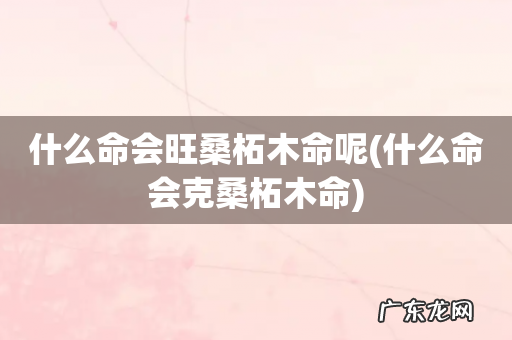 什么命会克桑柘木命 什么命会旺桑柘木命呢